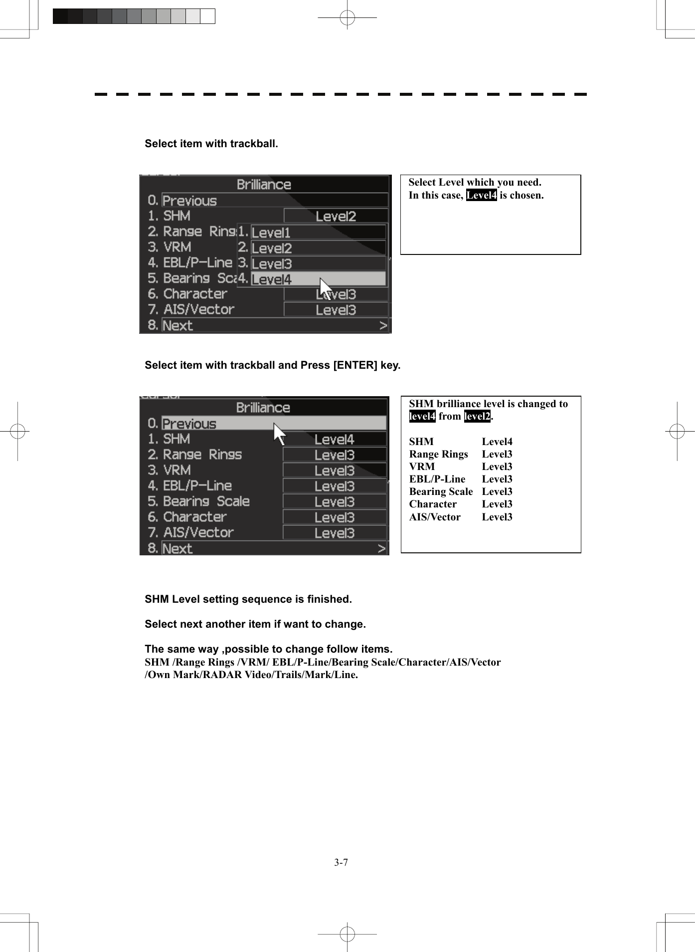   3-7  Select item with trackball.      Select item with trackball and Press [ENTER] key.       SHM Level setting sequence is finished.  Select next another item if want to change.  The same way ,possible to change follow items. SHM /Range Rings /VRM/ EBL/P-Line/Bearing Scale/Character/AIS/Vector   /Own Mark/RADAR Video/Trails/Mark/Line.   SHM brilliance level is changed to level4 from level2.  SHM Level4 Range Rings  Level3 VRM Level3 EBL/P-Line Level3 Bearing Scale  Level3 Character Level3 AIS/Vector Level3   Select Level which you need. In this case, Level4 is chosen.   