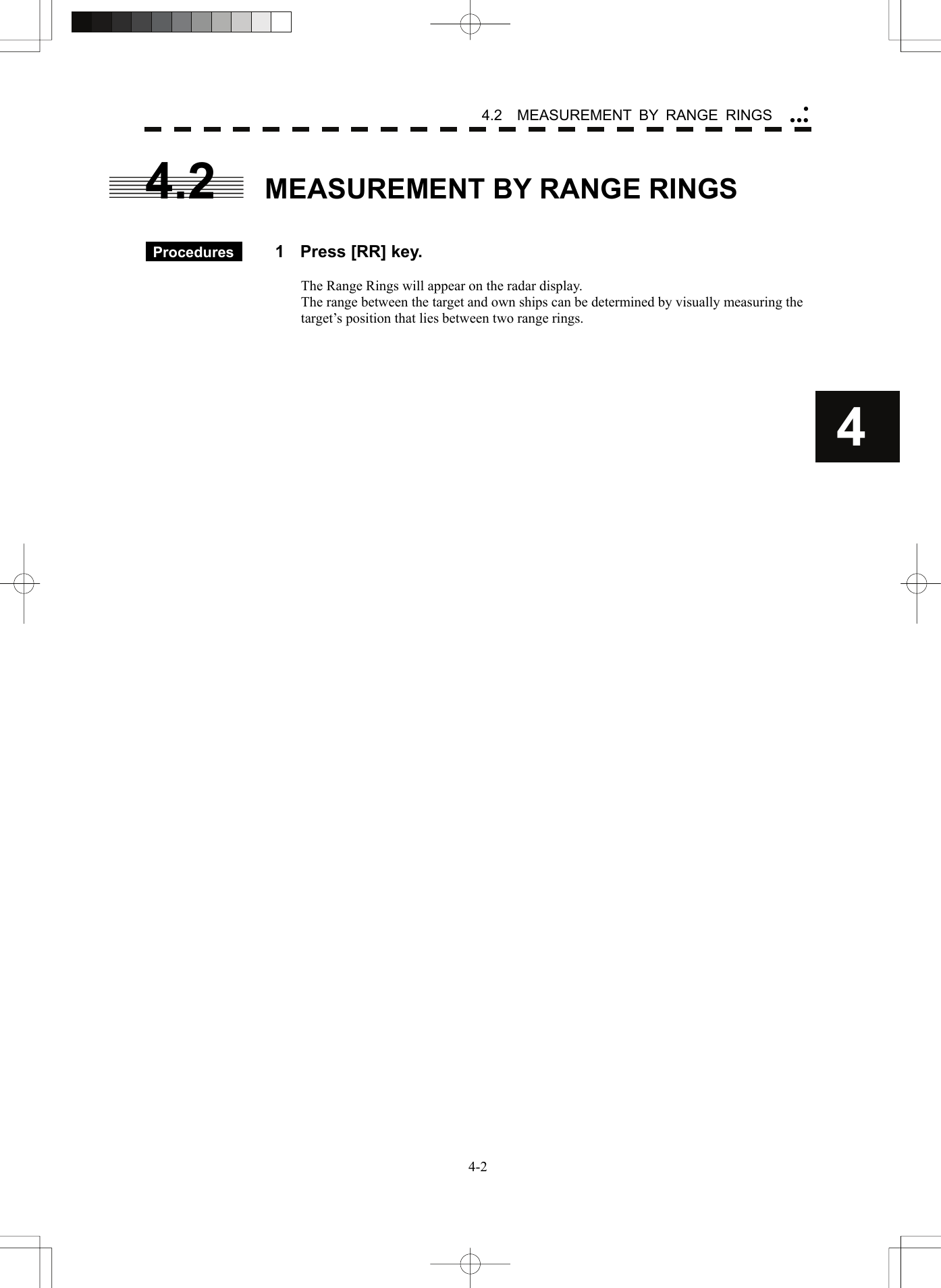    4-24 4.2  MEASUREMENT BY RANGE RINGS yyyy4.2  MEASUREMENT BY RANGE RINGS    Procedures   1  Press [RR] key.  The Range Rings will appear on the radar display. The range between the target and own ships can be determined by visually measuring the target’s position that lies between two range rings.     