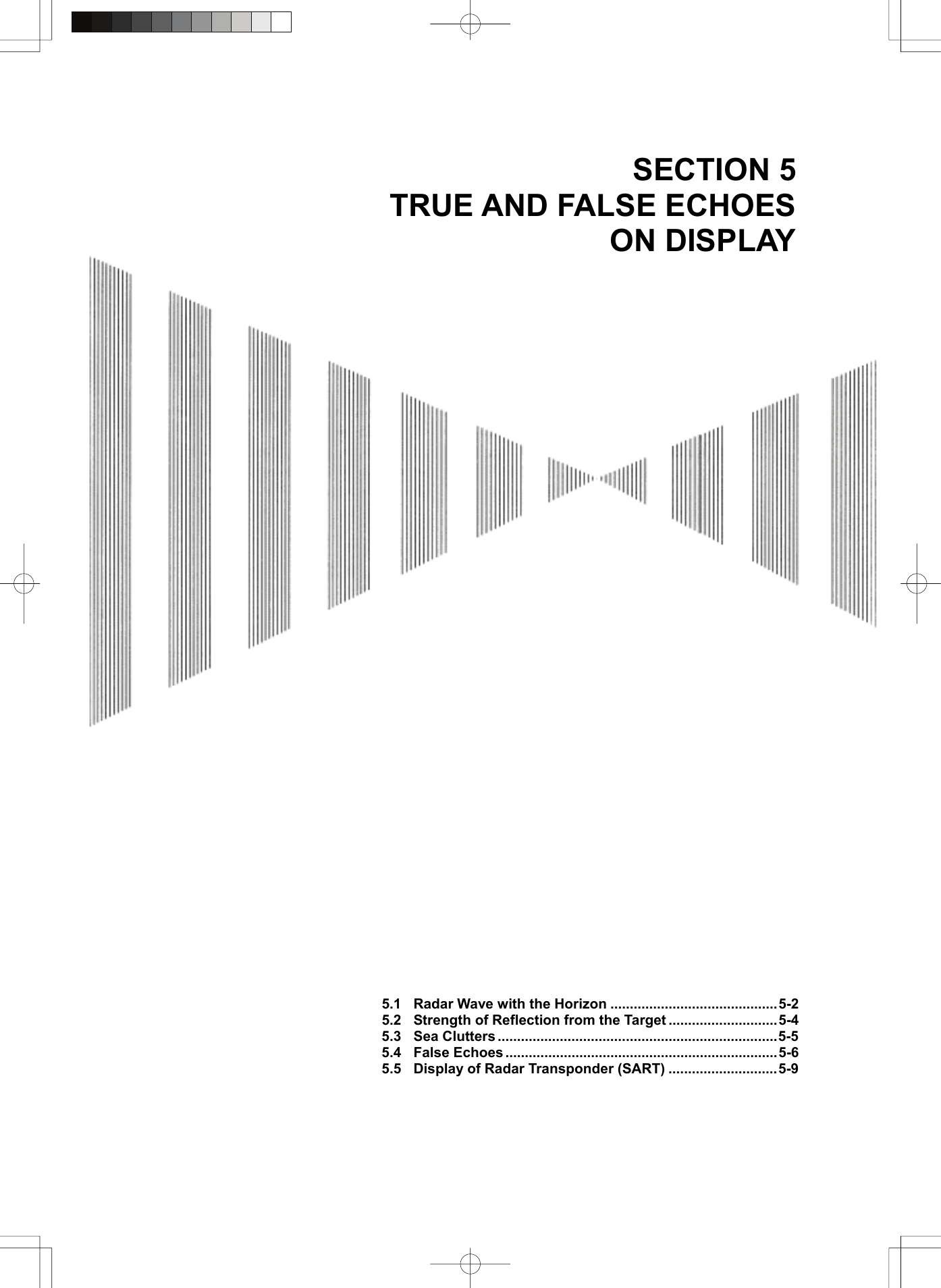   SECTION 5 TRUE AND FALSE ECHOES ON DISPLAY                                               5.1  Radar Wave with the Horizon ...........................................5-2 5.2 Strength of Reflection from the Target ............................5-4 5.3 Sea Clutters ........................................................................5-5 5.4 False Echoes ......................................................................5-6 5.5  Display of Radar Transponder (SART) ............................5-9    