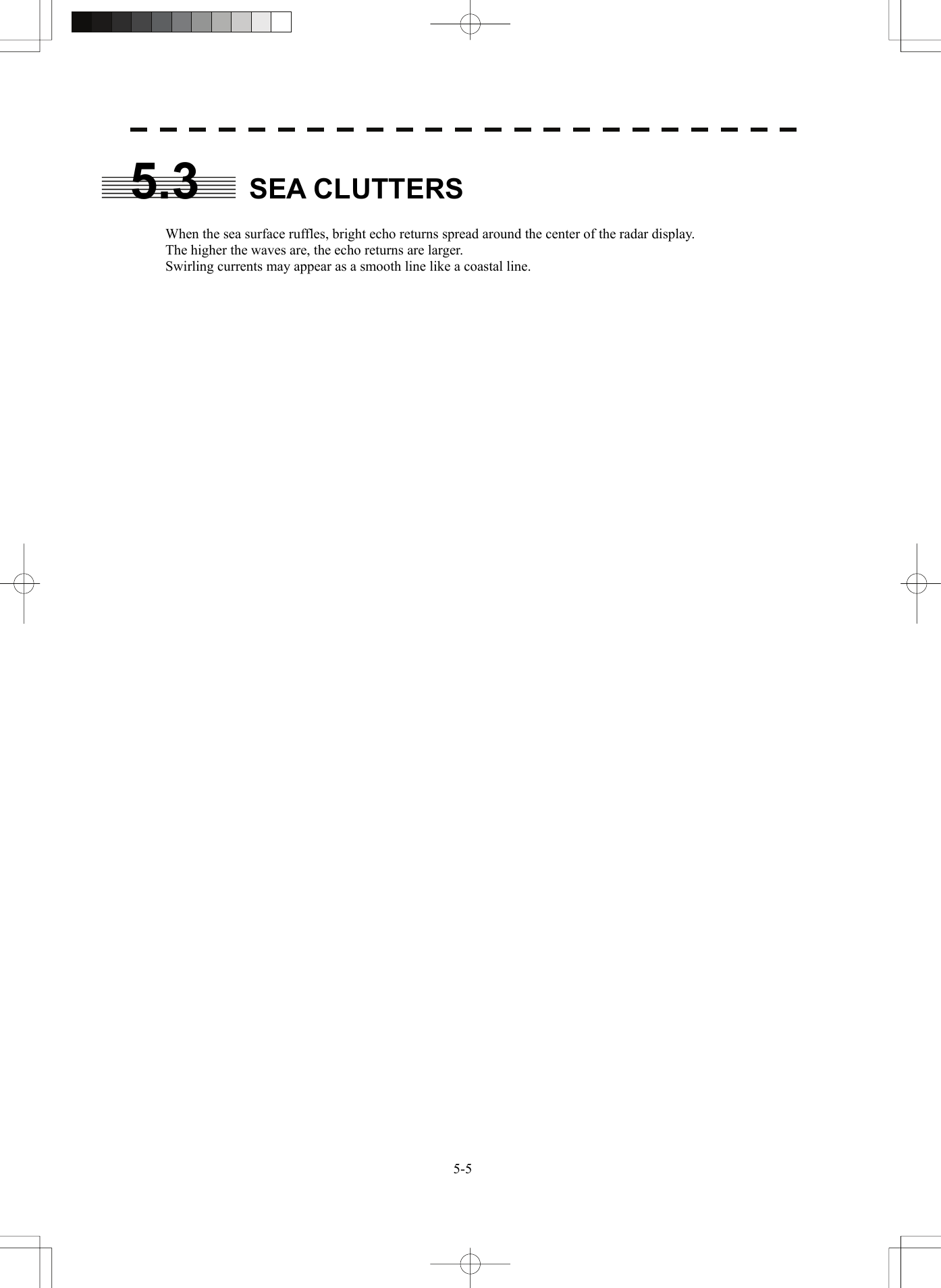   5-55.3 SEA CLUTTERS  When the sea surface ruffles, bright echo returns spread around the center of the radar display. The higher the waves are, the echo returns are larger. Swirling currents may appear as a smooth line like a coastal line.     