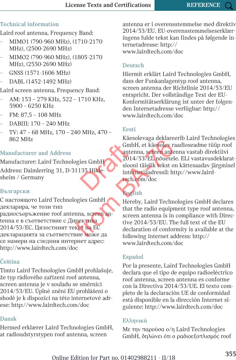 Technical informationLaird roof antenna, Frequency Band:–MIMO1 (790-960 MHz), (1710-2170MHz), (2500-2690 MHz)–MIMO2 (790-960 MHz), (1805-2170MHz), (2550-2690 MHz)–GNSS (1571-1606 MHz)–DABL (1452-1492 MHz)Laird screen antenna, Frequency Band:–AM: 153 – 279 KHz, 522 – 1710 KHz,5900 – 6250 KHz–FM: 87,5 – 108 MHz–DABIII: 170 – 240 MHz–TV: 47 – 68 MHz, 170 – 240 MHz, 470 –862 MHzManufacturer and AddressManufacturer: Laird Technologies GmbHAddress: Daimlerring 31, D-31135 Hilde-sheim / GermanyБългарскиС настоящото Laird Technologies GmbHдекларира, че този типрадиосъоръжение roof antenna, screen an-tenna е в съответствие с Директива2014/53/ЕС. Цялостният текст на ЕСдекларацията за съответствие може дасе намери на следния интернет адрес:http://www.lairdtech.com/docČeštinaTímto Laird Technologies GmbH prohlašuje,že typ rádiového zařízení roof antenna,screen antenna je v souladu se směrnicí2014/53/EU. Úplné znění EU prohlášení oshodě je k dispozici na této internetové adr-ese: http://www.lairdtech.com/docDanskHermed erklærer Laird Technologies GmbH,at radioudstyrstypen roof antenna, screenantenna er i overensstemmelse med direktiv2014/53/EU. EU-overensstemmelseserklær-ingens fulde tekst kan findes på følgende in-ternetadresse: http://www.lairdtech.com/docDeutschHiermit erklärt Laird Technologies GmbH,dass der Funkanlagentyp roof antenna,screen antenna der Richtlinie 2014/53/EUentspricht. Der vollständige Text der EU-Konformitätserklärung ist unter der folgen-den Internetadresse verfügbar: http://www.lairdtech.com/docEestiKäesolevaga deklareerib Laird TechnologiesGmbH, et käesolev raadioseadme tüüp roofantenna, screen antenna vastab direktiivi2014/53/EL nõuetele. ELi vastavusdeklarat-siooni täielik tekst on kättesaadav järgmiselinternetiaadressil: http://www.laird-tech.com/docEnglishHereby, Laird Technologies GmbH declaresthat the radio equipment type roof antenna,screen antenna is in compliance with Direc-tive 2014/53/EU. The full text of the EUdeclaration of conformity is available at thefollowing internet address: http://www.lairdtech.com/docEspañolPor la presente, Laird Technologies GmbHdeclara que el tipo de equipo radioeléctricoroof antenna, screen antenna es conformecon la Directiva 2014/53/UE. El texto com-pleto de la declaración UE de conformidadestá disponible en la dirección Internet si-guiente: http://www.lairdtech.com/docΕλληνικάΜε την παρούσα ο/η Laird TechnologiesGmbH, δηλώνει ότι ο ραδιοεξοπλισμός roofSeite 355License Texts and Certifications REFERENCE355Online Edition for Part no. 01402988211 - II/18Draft from BA-76