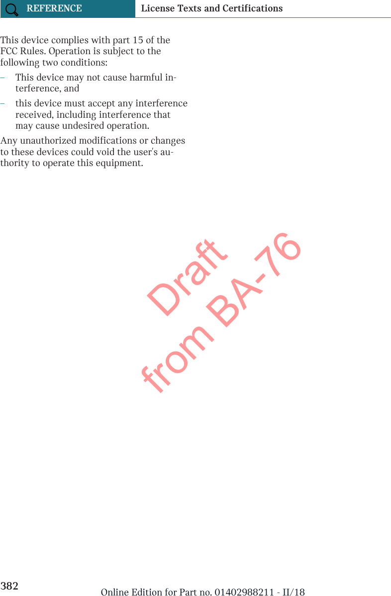 This device complies with part 15 of theFCC Rules. Operation is subject to thefollowing two conditions:–This device may not cause harmful in-terference, and–this device must accept any interferencereceived, including interference thatmay cause undesired operation.Any unauthorized modifications or changesto these devices could void the user&apos;s au-thority to operate this equipment.Seite 382REFERENCE License Texts and Certifications382 Online Edition for Part no. 01402988211 - II/18Draft from BA-76