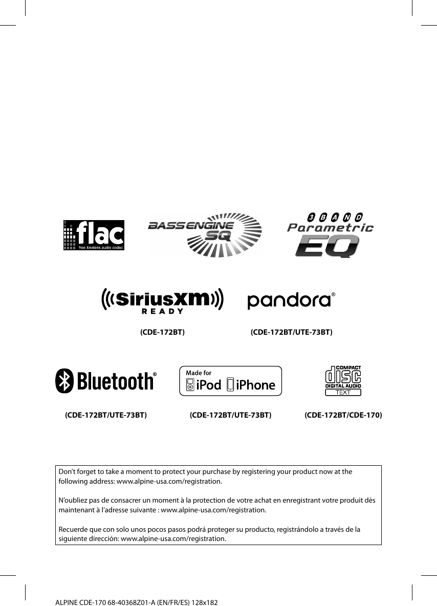 ALPINE CDE-170 68-40368Z01-A (EN/FR/ES) 128x182Don’t forget to take a moment to protect your purchase by registering your product now at the following address: www.alpine-usa.com/registration.N’oubliez pas de consacrer un moment à la protection de votre achat en enregistrant votre produit dès maintenant à l’adresse suivante : www.alpine-usa.com/registration.Recuerde que con solo unos pocos pasos podrá proteger su producto, registrándolo a través de la siguiente dirección: www.alpine-usa.com/registration.(CDE-172BT) (CDE-172BT/UTE-73BT)(CDE-172BT/UTE-73BT) (CDE-172BT/UTE-73BT) (CDE-172BT/CDE-170)