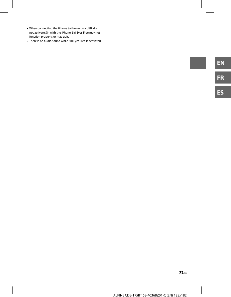 23-ENALPINE CDE-175BT 68-40368Z01-C (EN) 128x182ENFRES•  When connecting the iPhone to the unit via USB, do not activate Siri with the iPhone. Siri Eyes Free may not function properly, or may quit.•  There is no audio sound while Siri Eyes Free is activated.