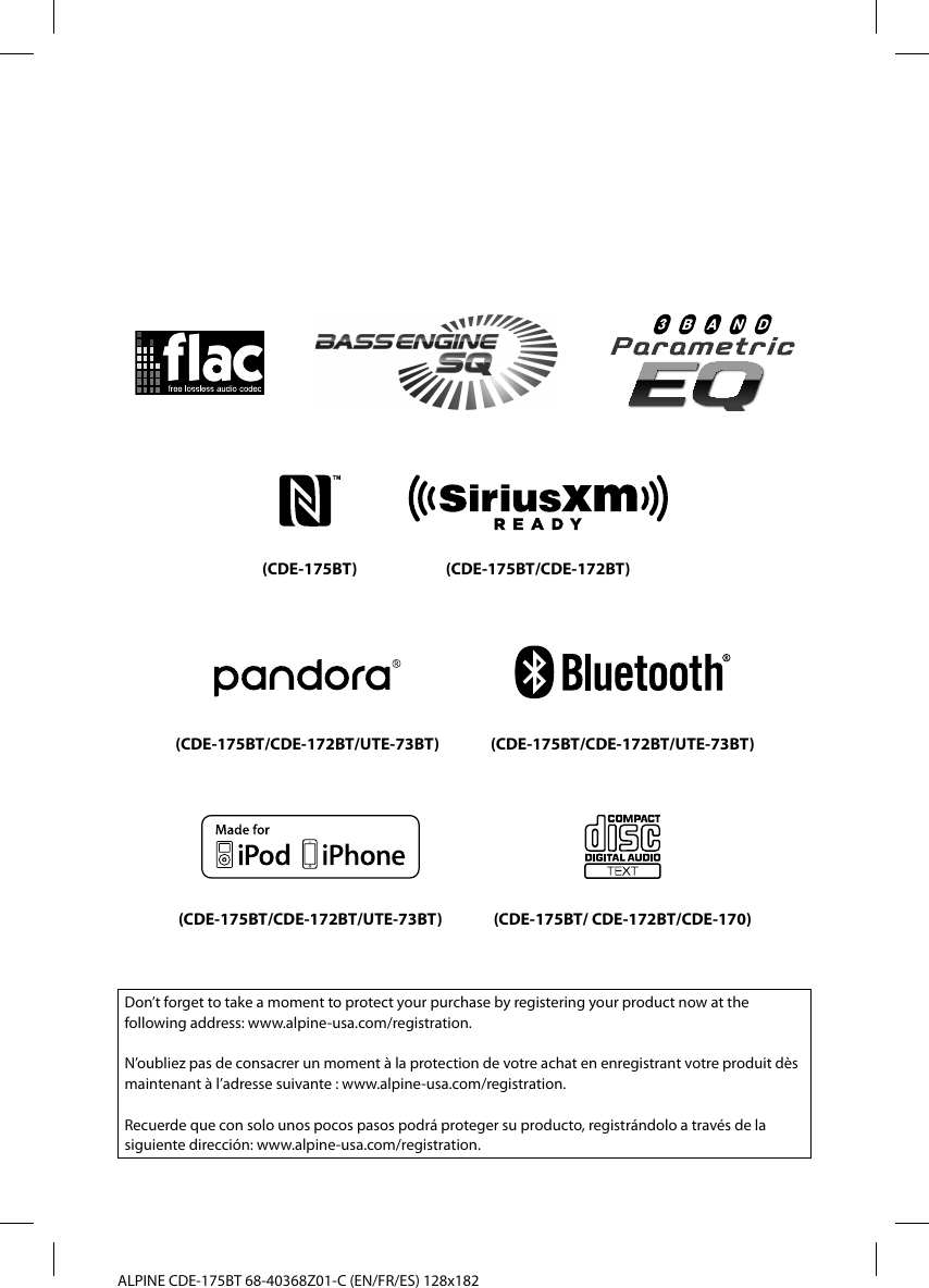 ALPINE CDE-175BT 68-40368Z01-C (EN/FR/ES) 128x182Don’t forget to take a moment to protect your purchase by registering your product now at the following address: www.alpine-usa.com/registration.N’oubliez pas de consacrer un moment à la protection de votre achat en enregistrant votre produit dès maintenant à l’adresse suivante : www.alpine-usa.com/registration.Recuerde que con solo unos pocos pasos podrá proteger su producto, registrándolo a través de la siguiente dirección: www.alpine-usa.com/registration.(CDE-175BT/CDE-172BT/UTE-73BT) (CDE-175BT/CDE-172BT/UTE-73BT)(CDE-175BT/CDE-172BT/UTE-73BT) (CDE-175BT/ CDE-172BT/CDE-170)(CDE-175BT/CDE-172BT)(CDE-175BT)