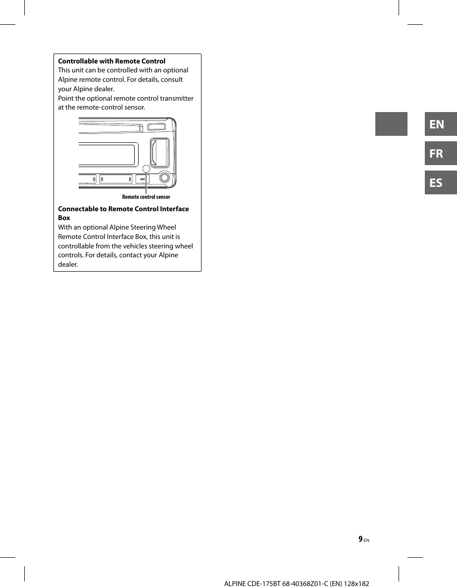 9-ENALPINE CDE-175BT 68-40368Z01-C (EN) 128x182ENFRESControllable with Remote ControlThis unit can be controlled with an optional Alpine remote control. For details, consult your Alpine dealer. Point the optional remote control transmitter at the remote-control sensor.Remote control sensorConnectable to Remote Control Interface BoxWith an optional Alpine Steering Wheel Remote Control Interface Box, this unit is controllable from the vehicles steering wheel controls. For details, contact your Alpine dealer.