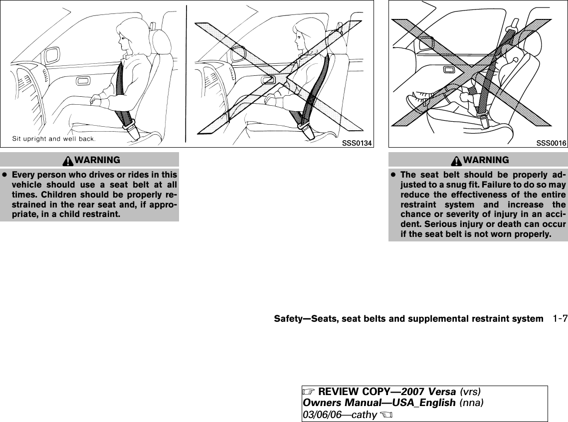 WARNING●Every person who drives or rides in thisvehicle should use a seat belt at alltimes. Children should be properly re-strained in the rear seat and, if appro-priate, in a child restraint.WARNING●The seat belt should be properly ad-justed to a snug fit. Failure to do so mayreduce the effectiveness of the entirerestraint system and increase thechance or severity of injury in an acci-dent. Serious injury or death can occurif the seat belt is not worn properly.SSS0134 SSS0016Safety—Seats, seat belts and supplemental restraint system 1-7੬REVIEW COPY—2007 Versa (vrs)Owners Manual—USA_English (nna)03/06/06—cathy੭