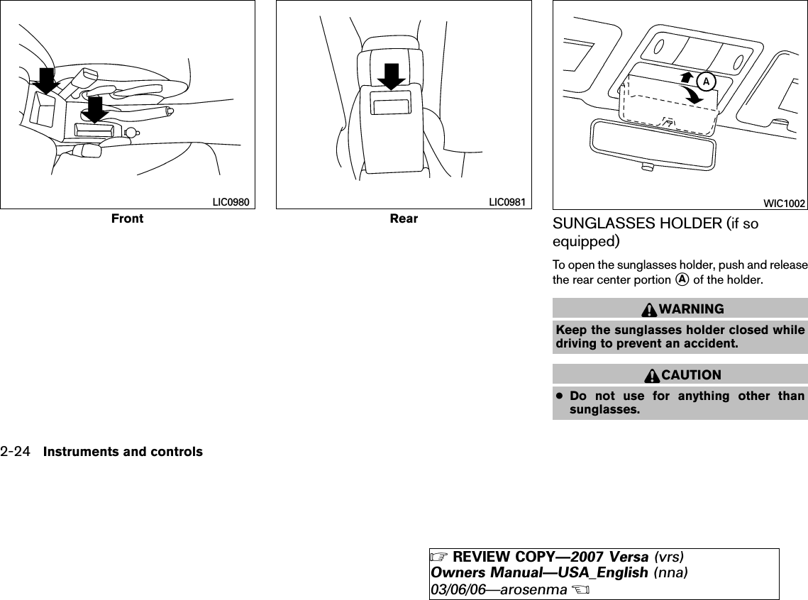 SUNGLASSES HOLDER (if soequipped)To open the sunglasses holder, push and releasethe rear center portion ᭺Aof the holder.WARNINGKeep the sunglasses holder closed whiledriving to prevent an accident.CAUTION●Do not use for anything other thansunglasses.FrontLIC0980RearLIC0981 WIC10022-24 Instruments and controls੬REVIEW COPY—2007 Versa (vrs)Owners Manual—USA_English (nna)03/06/06—arosenma੭
