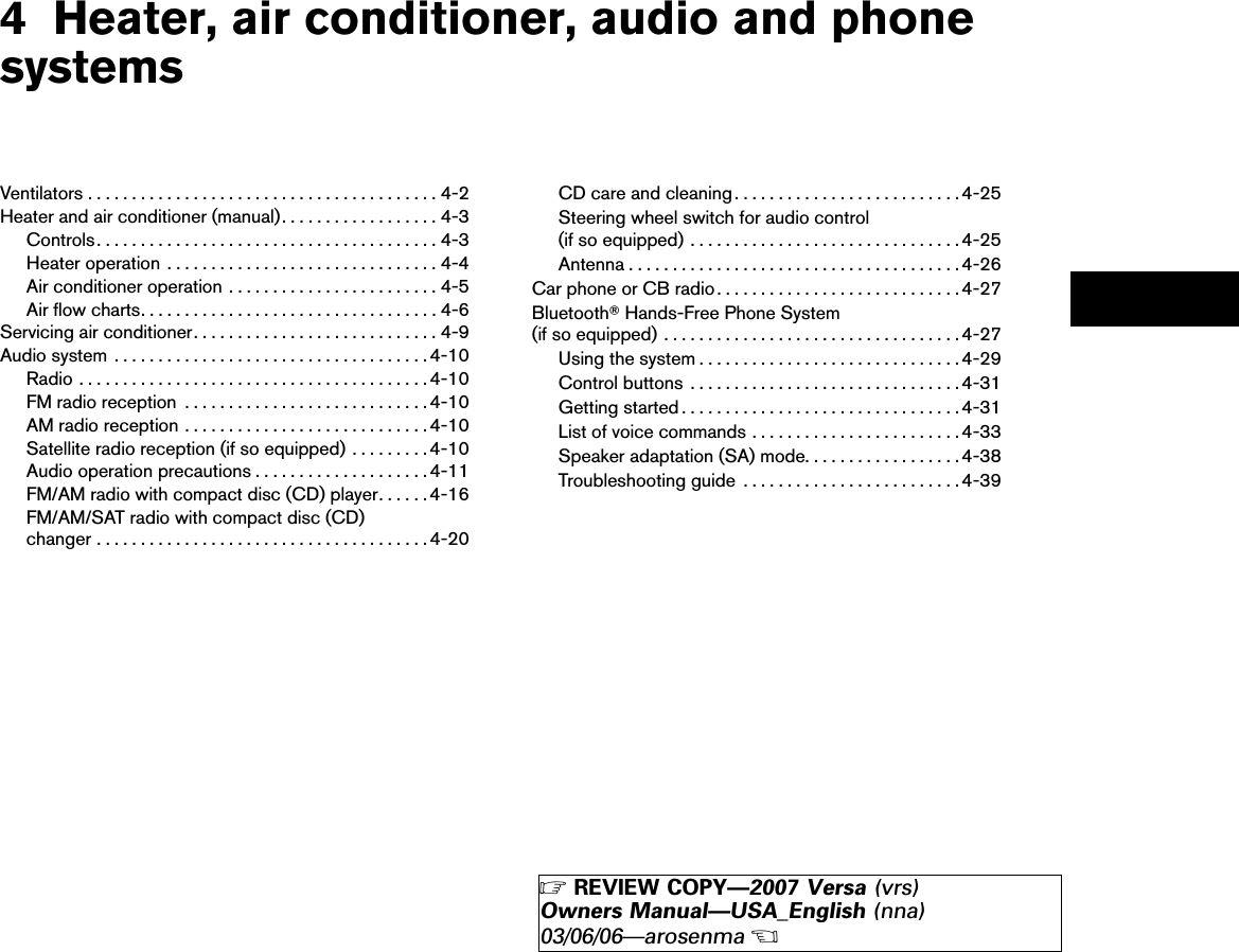 4 Heater, air conditioner, audio and phonesystemsVentilators ........................................4-2Heater and air conditioner (manual)..................4-3Controls.......................................4-3Heater operation . . . ............................4-4Air conditioner operation ........................4-5Air flow charts..................................4-6Servicing air conditioner............................4-9Audio system ....................................4-10Radio ........................................4-10FM radio reception ............................4-10AM radio reception ............................4-10Satellite radio reception (if so equipped) .........4-10Audio operation precautions ....................4-11FM/AM radio with compact disc (CD) player......4-16FM/AM/SAT radio with compact disc (CD)changer ......................................4-20CD care and cleaning..........................4-25Steering wheel switch for audio control(if so equipped) ...............................4-25Antenna ......................................4-26Car phone or CB radio............................4-27BluetoothாHands-Free Phone System(if so equipped) ..................................4-27Using the system ..............................4-29Control buttons ...............................4-31Getting started ................................4-31List of voice commands ........................4-33Speaker adaptation (SA) mode..................4-38Troubleshooting guide .........................4-39੬REVIEW COPY—2007 Versa (vrs)Owners Manual—USA_English (nna)03/06/06—arosenma੭