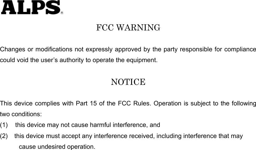   FCC WARNING  Changes or modifications not expressly approved by the party responsible for compliance could void the user’s authority to operate the equipment.  NOTICE  This device complies with Part 15 of the FCC Rules. Operation is subject to the following two conditions: (1)    this device may not cause harmful interference, and (2)  this device must accept any interference received, including interference that may        cause undesired operation.   