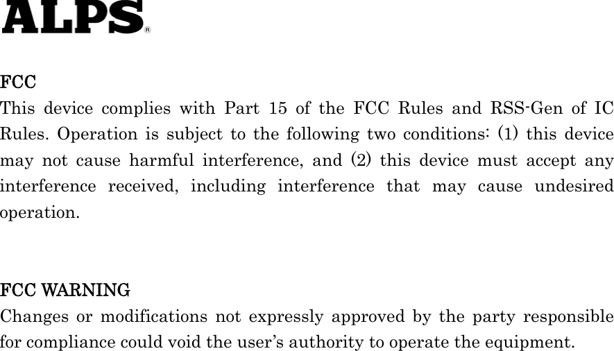     FCC  This device complies with Part 15 of the FCC Rules and RSS-Gen of IC Rules. Operation is subject to the following two conditions: (1) this device may not cause harmful interference, and (2) this device must accept any interference received, including interference that may cause undesired operation.   FCC WARNING Changes or modifications not expressly approved by the party responsible for compliance could void the user’s authority to operate the equipment. 