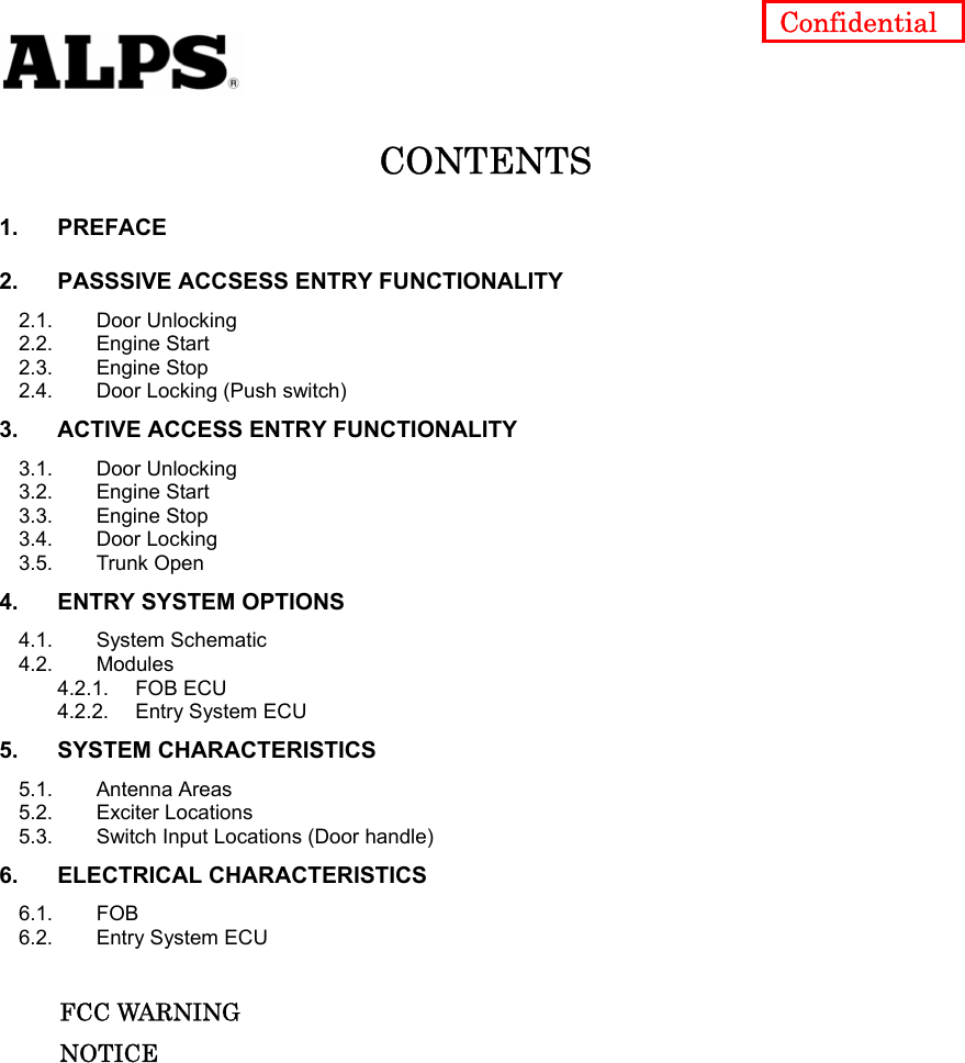   Confidential CONTENTS 1. PREFACE 2. PASSSIVE ACCSESS ENTRY FUNCTIONALITY 2.1. Door Unlocking 2.2. Engine Start 2.3. Engine Stop 2.4. Door Locking (Push switch) 3. ACTIVE ACCESS ENTRY FUNCTIONALITY 3.1. Door Unlocking 3.2. Engine Start 3.3. Engine Stop 3.4. Door Locking 3.5. Trunk Open 4. ENTRY SYSTEM OPTIONS 4.1. System Schematic 4.2. Modules 4.2.1. FOB ECU 4.2.2. Entry System ECU 5. SYSTEM CHARACTERISTICS 5.1. Antenna Areas 5.2. Exciter Locations 5.3. Switch Input Locations (Door handle) 6. ELECTRICAL CHARACTERISTICS 6.1. FOB 6.2. Entry System ECU       FCC WARNING      NOTICE          