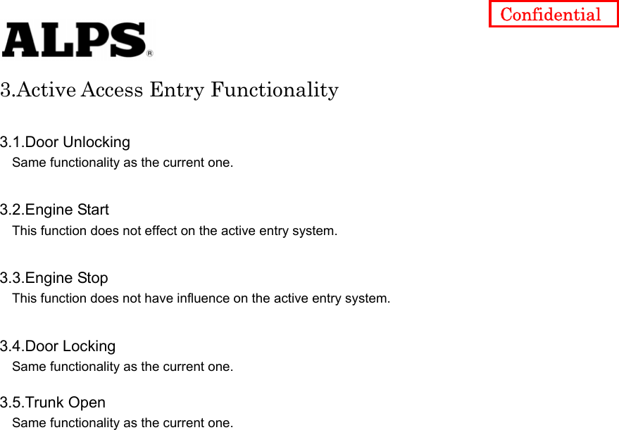   Confidential 3.Active Access Entry Functionality  3.1.Door Unlocking Same functionality as the current one.      3.2.Engine Start This function does not effect on the active entry system.      3.3.Engine Stop This function does not have influence on the active entry system.      3.4.Door Locking Same functionality as the current one.      3.5.Trunk Open Same functionality as the current one.                            