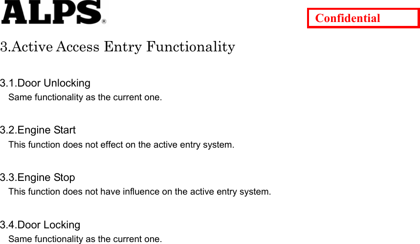   Confidential 3.Active Access Entry Functionality  3.1.Door Unlocking Same functionality as the current one.      3.2.Engine Start This function does not effect on the active entry system.      3.3.Engine Stop This function does not have influence on the active entry system.      3.4.Door Locking Same functionality as the current one.                             