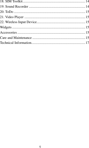  5 18. SIM Toolkit ....................................................................... 14 19. Sound Recorder ................................................................ 14 20. ToDo ................................................................................. 15 21. Video Player ..................................................................... 15 22. Wireless Input Device ....................................................... 15 Widgets ................................................................................... 15 Accessories ............................................................................. 15 Care and Maintenance ............................................................ 15 Technical Information ............................................................. 17                   