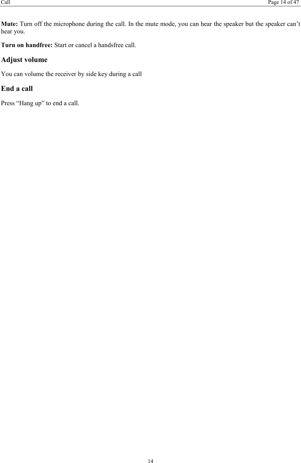 Call  Page 14 of 47 14  Mute: Turn off the microphone during the call. In the mute mode, you can hear the speaker but the speaker can&rsquo;t hear you. Turn on handfree: Start or cancel a handsfree call. Adjust volume You can volume the receiver by side key during a call End a call Press &ldquo;Hang up&rdquo; to end a call.   