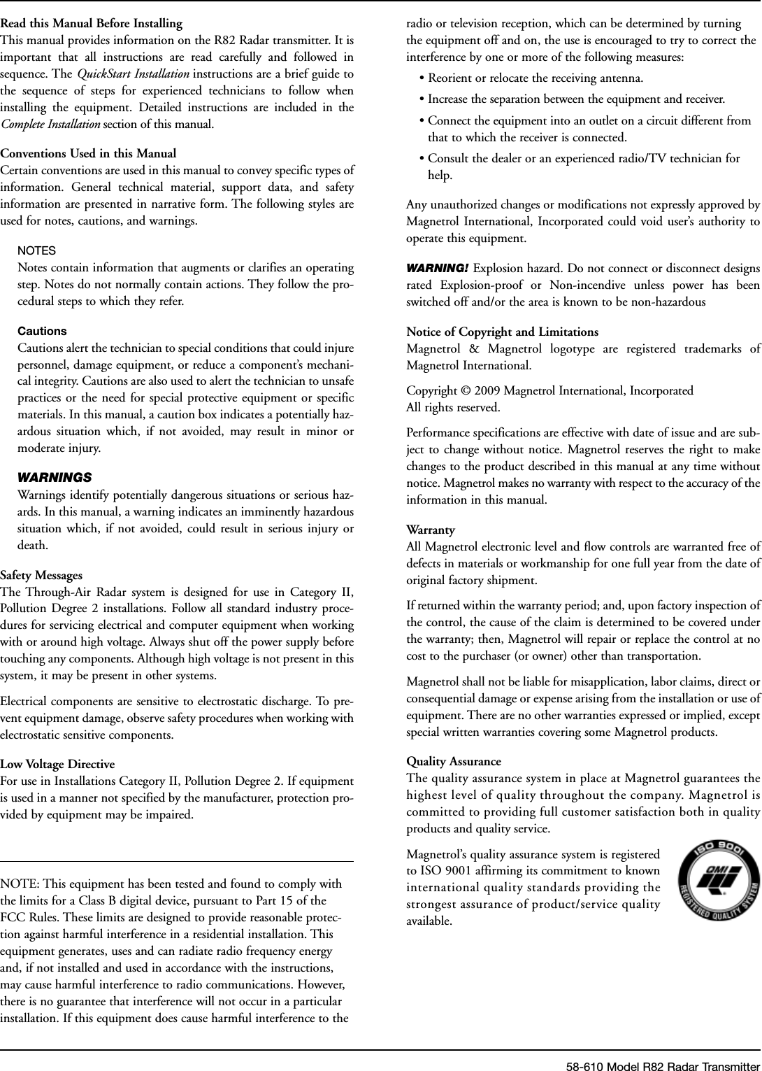 Read this Manual Before InstallingThis manual provides information on the R82 Radar transmitter. It isimportant that all instructions are read carefully and followed insequence. The QuickStart Installation instructions are a brief guide tothe sequence of steps for experienced technicians to follow wheninstalling the equipment. Detailed instructions are included in theComplete Installation section of this manual.Conventions Used in this ManualCertain conventions are used in this manual to convey specific types ofinformation. General technical material, support data, and safetyinformation are presented in narrative form. The following styles areused for notes, cautions, and warnings.NOTESNotes contain information that augments or clarifies an operatingstep. Notes do not normally contain actions. They follow the pro-cedural steps to which they refer.CautionsCautions alert the technician to special conditions that could injurepersonnel, damage equipment, or reduce a component’s mechani-cal integrity. Cautions are also used to alert the technician to unsafepractices or the need for special protective equipment or specificmaterials. In this manual, a caution box indicates a potentially haz-ardous situation which, if not avoided, may result in minor ormoderate injury.WARNINGSWarnings identify potentially dangerous situations or serious haz-ards. In this manual, a warning indicates an imminently hazardoussituation which, if not avoided, could result in serious injury ordeath.Safety MessagesThe Through-Air Radar system is designed for use in Category II,Pollution Degree 2 installations. Follow all standard industry proce-dures for servicing electrical and computer equipment when workingwith or around high voltage. Always shut off the power supply beforetouching any components. Although high voltage is not present in thissystem, it may be present in other systems.Electrical components are sensitive to electrostatic discharge. To pre-vent equipment damage, observe safety procedures when working withelectrostatic sensitive components.Low Voltage DirectiveFor use in Installations Category II, Pollution Degree 2. If equipmentis used in a manner not specified by the manufacturer, protection pro-vided by equipment may be impaired.NOTE: This equipment has been tested and found to comply withthe limits for a Class B digital device, pursuant to Part 15 of theFCC Rules. These limits are designed to provide reasonable protec-tion against harmful interference in a residential installation. Thisequipment generates, uses and can radiate radio frequency energyand, if not installed and used in accordance with the instructions,may cause harmful interference to radio communications. However,there is no guarantee that interference will not occur in a particularinstallation. If this equipment does cause harmful interference to theradio or television reception, which can be determined by turningthe equipment off and on, the use is encouraged to try to correct theinterference by one or more of the following measures:•Reorient or relocate the receiving antenna.• Increase the separation between the equipment and receiver.• Connect the equipment into an outlet on a circuit different fromthat to which the receiver is connected.• Consult the dealer or an experienced radio/TV technician forhelp.Any unauthorized changes or modifications not expressly approved byMagnetrol International, Incorporated could void user’s authority tooperate this equipment.WARNING! Explosion hazard. Do not connect or disconnect designsrated Explosion-proof or Non-incendive unless power has beenswitched off and/or the area is known to be non-hazardousNotice of Copyright and LimitationsMagnetrol &amp; Magnetrol logotype are registered trademarks ofMagnetrol International.Copyright © 2009 Magnetrol International, IncorporatedAll rights reserved.Performance specifications are effective with date of issue and are sub-ject to change without notice. Magnetrol reserves the right to makechanges to the product described in this manual at any time withoutnotice. Magnetrol makes no warranty with respect to the accuracy of theinformation in this manual.WarrantyAll Magnetrol electronic level and flow controls are warranted free ofdefects in materials or workmanship for one full year from the date oforiginal factory shipment.If returned within the warranty period; and, upon factory inspection ofthe control, the cause of the claim is determined to be covered underthe warranty; then, Magnetrol will repair or replace the control at nocost to the purchaser (or owner) other than transportation.Magnetrol shall not be liable for misapplication, labor claims, direct orconsequential damage or expense arising from the installation or use ofequipment. There are no other warranties expressed or implied, exceptspecial written warranties covering some Magnetrol products.Quality AssuranceThe quality assurance system in place at Magnetrol guarantees thehighest level of quality throughout the company. Magnetrol iscommitted to providing full customer satisfaction both in qualityproducts and quality service.Magnetrol’s quality assurance system is registeredto ISO 9001 affirming its commitment to knowninternational quality standards providing thestrongest assurance of product/service qualityavailable.58-610 Model R82 Radar Transmitter