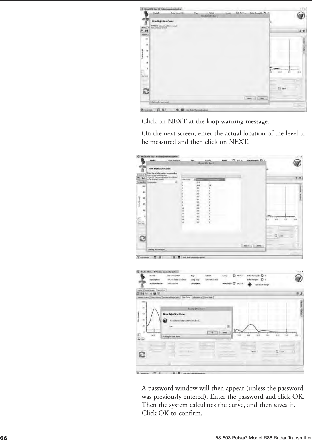 66 58-603 Pulsar®Model R86 Radar TransmitterClick on NEXT at the loop warning message.On the next screen, enter the actual location of the level tobe measured and then click on NEXT.A password window will then appear (unless the passwordwas previously entered). Enter the password and click OK.Then the system calculates the curve, and then saves it.Click OK to confirm.