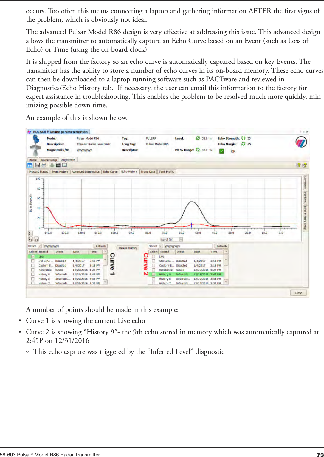 7358-603 Pulsar®Model R86 Radar Transmitteroccurs. Too often this means connecting a laptop and gathering information AFTER the first signs ofthe problem, which is obviously not ideal. The advanced Pulsar Model R86 design is very effective at addressing this issue. This advanced designallows the transmitter to automatically capture an Echo Curve based on an Event (such as Loss ofEcho) or Time (using the on-board clock). It is shipped from the factory so an echo curve is automatically captured based on key Events. Thetransmitter has the ability to store a number of echo curves in its on-board memory. These echo curvescan then be downloaded to a laptop running software such as PACTware and reviewed inDiagnostics/Echo History tab.  If necessary, the user can email this information to the factory forexpert assistance in troubleshooting. This enables the problem to be resolved much more quickly, min-imizing possible down time.An example of this is shown below.A number of points should be made in this example:• Curve 1 is showing the current Live echo• Curve 2 is showing “History 9”- the 9th echo stored in memory which was automatically captured at2:45P on 12/31/2016•This echo capture was triggered by the “Inferred Level” diagnostic