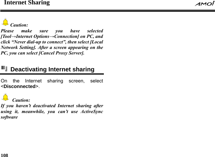Internet Sharing    108    Caution: Please make sure you have selected [Tool&rarr;Internet Options&rarr;Connection] on PC, and click &ldquo;Never dial-up to connect&rdquo;, then select [Local Network Setting]. After a screen appearing on the PC, you can select [Cancel Proxy Server].    Deactivating Internet sharing On the Internet sharing screen, select <Disconnected>.  Caution: If you haven&rsquo;t deactivated Internet sharing after using it, meanwhile, you can&rsquo;t use ActiveSync software  