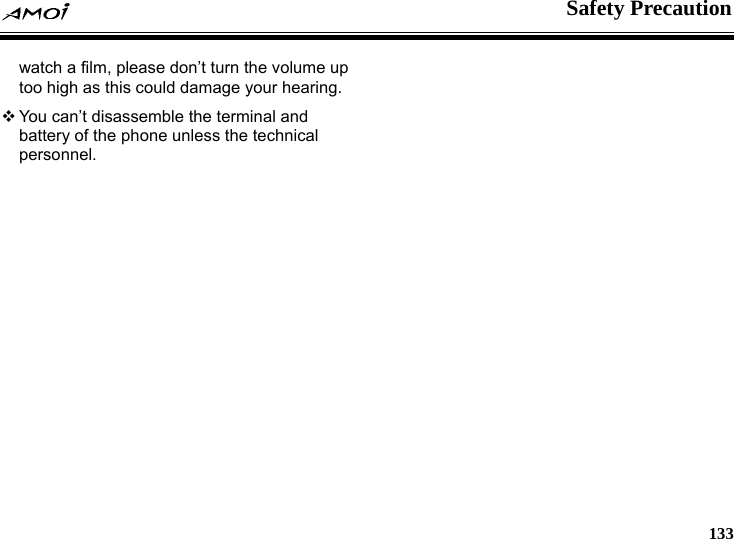    Safety Precaution     133 watch a film, please don&rsquo;t turn the volume up too high as this could damage your hearing.  You can&rsquo;t disassemble the terminal and battery of the phone unless the technical personnel.  