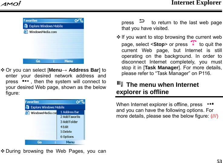  Internet Explorer     53   Or you can select [Menu&rarr; Address Bar] to enter your desired network address and press  , then the system will connect to your desired Web page, shown as the below figure:   During browsing the Web Pages, you can press   to return to the last web page that you have visited.    If you want to stop browsing the current web page, select <Stop> or press    to quit the current Web page, but Internet is still operating on the background. In order to disconnect Internet completely, you must stop it in [Task Manager]. For more details, please refer to &ldquo;Task Manager&rdquo; on P116.   The menu when Internet explorer is offline   When Internet explorer is offline, press   and you can have the following options. For more details, please see the below figure: (///) 