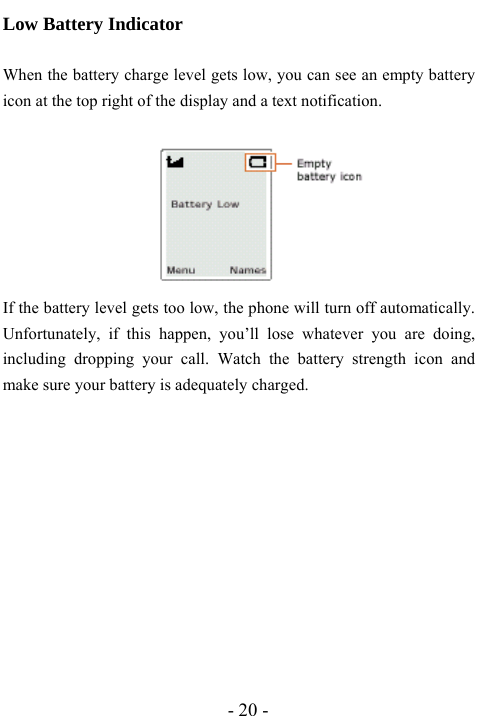  - 20 - Low Battery Indicator  When the battery charge level gets low, you can see an empty battery icon at the top right of the display and a text notification.          If the battery level gets too low, the phone will turn off automatically. Unfortunately, if this happen, you&rsquo;ll lose whatever you are doing, including dropping your call. Watch the battery strength icon and make sure your battery is adequately charged.           