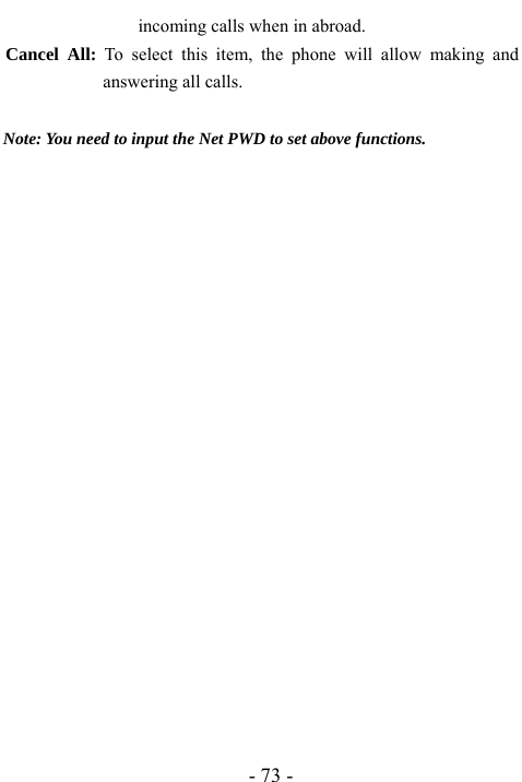  - 73 - incoming calls when in abroad. Cancel All: To select this item, the phone will allow making and answering all calls.  Note: You need to input the Net PWD to set above functions.                 
