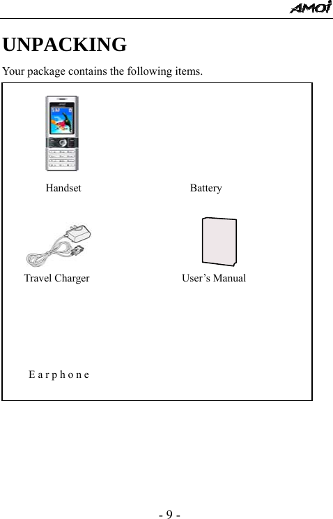  - 9 - UNPACKING Your package contains the following items.                            Handset                    Battery                     Travel Charger                 User&rsquo;s Manual                     Earphone                        