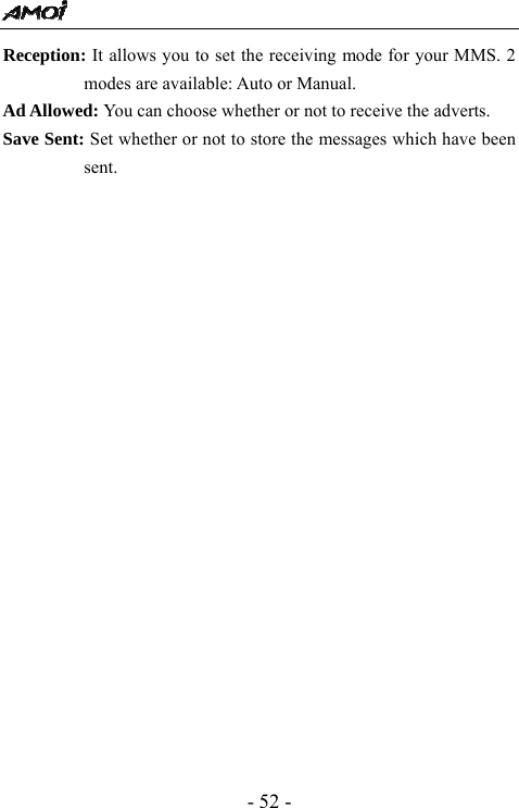  - 52 - Reception: It allows you to set the receiving mode for your MMS. 2 modes are available: Auto or Manual.   Ad Allowed: You can choose whether or not to receive the adverts. Save Sent: Set whether or not to store the messages which have been sent.            