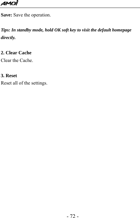  - 72 - Save: Save the operation.  Tips: In standby mode, hold OK soft key to visit the default homepage directly.  2. Clear Cache Clear the Cache.  3. Reset Reset all of the settings.           