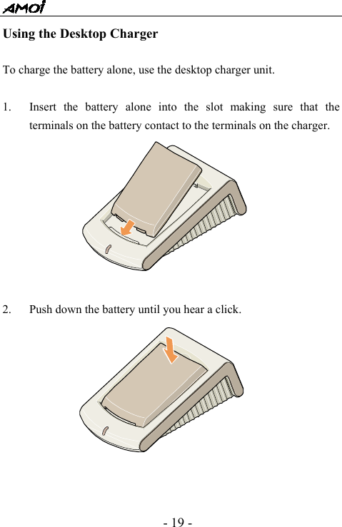  - 19 - Using the Desktop Charger  To charge the battery alone, use the desktop charger unit.    1. Insert the battery alone into the slot making sure that the terminals on the battery contact to the terminals on the charger.          2. Push down the battery until you hear a click.  