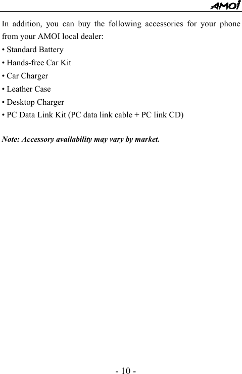  - 10 - In addition, you can buy the following accessories for your phone from your AMOI local dealer: &bull; Standard Battery &bull; Hands-free Car Kit &bull; Car Charger &bull; Leather Case &bull; Desktop Charger &bull; PC Data Link Kit (PC data link cable + PC link CD)  Note: Accessory availability may vary by market.   