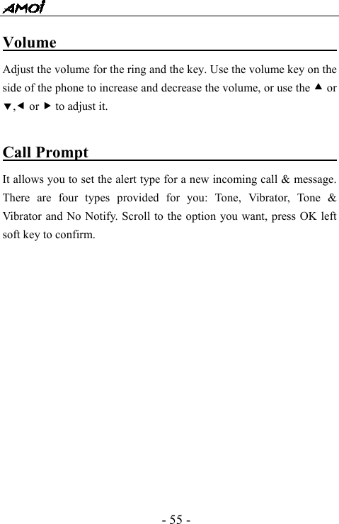  - 55 - Volume                                           Adjust the volume for the ring and the key. Use the volume key on the side of the phone to increase and decrease the volume, or use the c or d,e or f to adjust it.    Call Prompt                                It allows you to set the alert type for a new incoming call &amp; message. There are four types provided for you: Tone, Vibrator, Tone &amp; Vibrator and No Notify. Scroll to the option you want, press OK left soft key to confirm.               