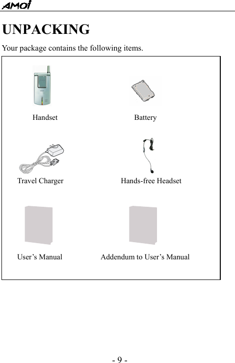  - 9 - UNPACKING Your package contains the following items.                              Handset                    Battery                     Travel Charger               Hands-free Headset                        User&rsquo;s Manual          Addendum to User&rsquo;s Manual  