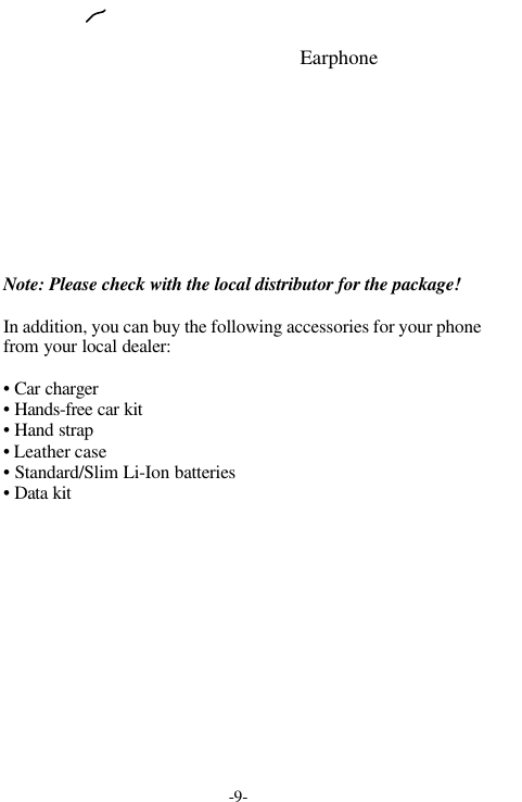 -9-Note: Please check with the local distributor for the package!In addition, you can buy the following accessories for your phonefrom your local dealer:&bull; Car charger&bull; Hands-free car kit&bull; Hand strap&bull; Leather case&bull; Standard/Slim Li-Ion batteries&bull; Data kitEarphone
