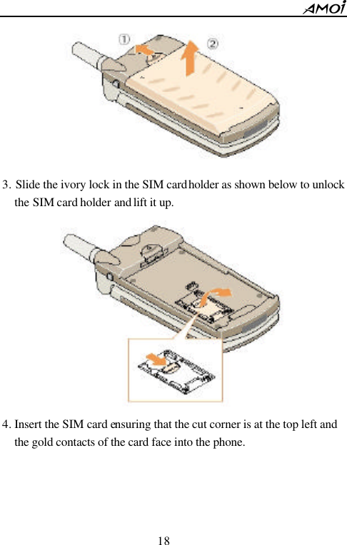        18                           3. Slide the ivory lock in the SIM card holder as shown below to unlock the SIM card holder and lift it up.  4. Insert the SIM card ensuring that the cut corner is at the top left and the gold contacts of the card face into the phone. 