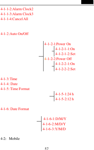                                   57 4-1-1-2:Alarm Clock2 4-1-1-3:Alarm Clock3 4-1-1-4:Cancel All   4-1-2:Auto On/Off                            4-1-2-1:Power On  4-1-2-1-1:On 4-1-2-1-2:Set                           4-1-2-2:Power Off 4-1-2-2-1:On 4-1-2-2-2:Set    4-1-3: Time  4-1-4: Date 4-1-5: Time Format                               4-1-5-1:24 h                               4-1-5-2:12 h  4-1-6: Date Format                         4-1-6-1:D/M/Y                        4-1-6-2:M/D/Y                        4-1-6-3:Y/M/D  4-2:Mobile   