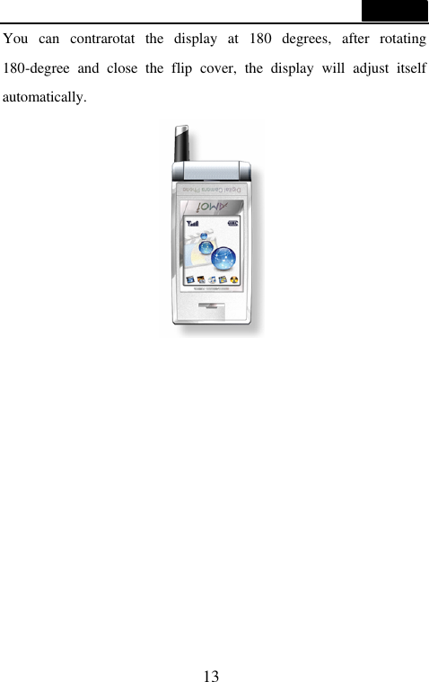  13  You can contrarotat the display at 180 degrees, after rotating 180-degree and close the flip cover, the display will adjust itself automatically.            