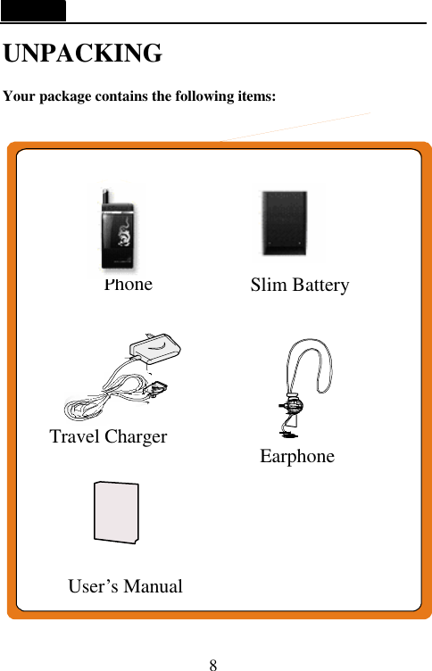   8 UNPACKING   Your package contains the following items:                   User&rsquo;s Manual Travel Charger Phone  Slim Battery Earphone 