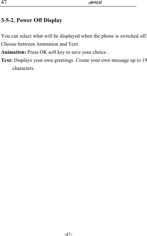                                     -47- 47  3-5-2. Power Off Display  You can select what will be displayed when the phone is switched off. Choose between Animation and Text. Animation: Press OK soft key to save your choice . Text: Displays your own greetings. Create your own message up to 19 characters.      