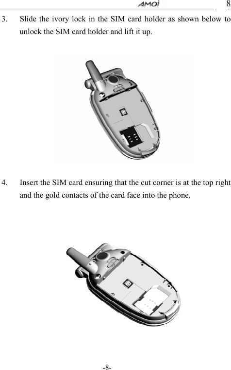                                     -8- 83. Slide the ivory lock in the SIM card holder as shown below to unlock the SIM card holder and lift it up.            4. Insert the SIM card ensuring that the cut corner is at the top right and the gold contacts of the card face into the phone.             