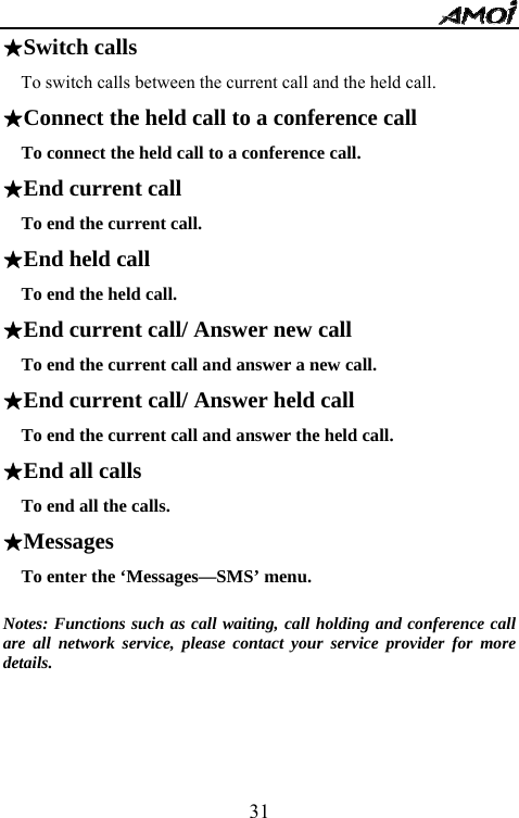   31★Switch calls   To switch calls between the current call and the held call. ★Connect the held call to a conference call   To connect the held call to a conference call. ★End current call     To end the current call. ★End held call     To end the held call. ★End current call/ Answer new call     To end the current call and answer a new call. ★End current call/ Answer held call     To end the current call and answer the held call. ★End all calls     To end all the calls. ★Messages   To enter the &lsquo;Messages&mdash;SMS&rsquo; menu.  Notes: Functions such as call waiting, call holding and conference call are all network service, please contact your service provider for more details.    