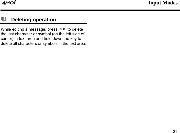  Input Modes   21    Deleting operation  While editing a message, press   to delete the last character or symbol (on the left side of cursor) in text area and hold down the key to delete all characters or symbols in the text area.