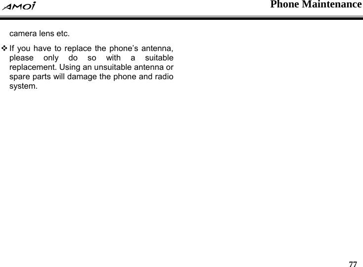  Phone Maintenance   77  camera lens etc.  If you have to replace the phone&rsquo;s antenna, please only do so with a suitable replacement. Using an unsuitable antenna or spare parts will damage the phone and radio system.  