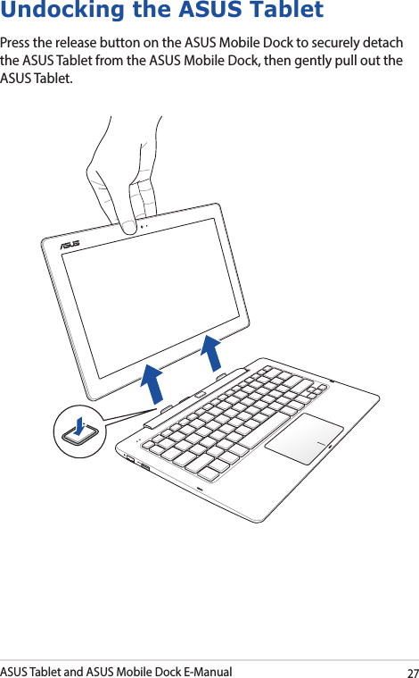 ASUS Tablet and ASUS Mobile Dock E-Manual27Undocking the ASUS TabletPress the release button on the ASUS Mobile Dock to securely detach the ASUS Tablet from the ASUS Mobile Dock, then gently pull out the ASUS Tablet.