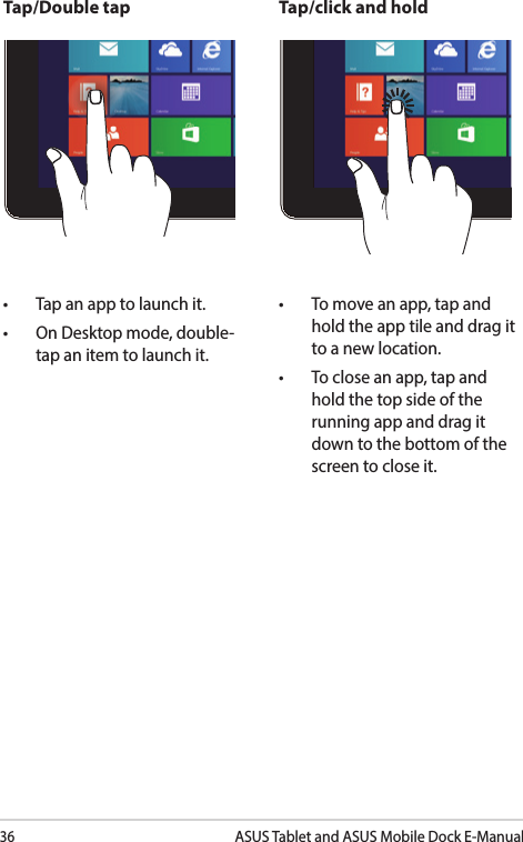 36ASUS Tablet and ASUS Mobile Dock E-ManualTap/Double tap Tap/click and hold• Tap an app to launch it.• On Desktop mode, double-tap an item to launch it.• To move an app, tap and hold the app tile and drag it to a new location.• To close an app, tap and hold the top side of the running app and drag it down to the bottom of the screen to close it.