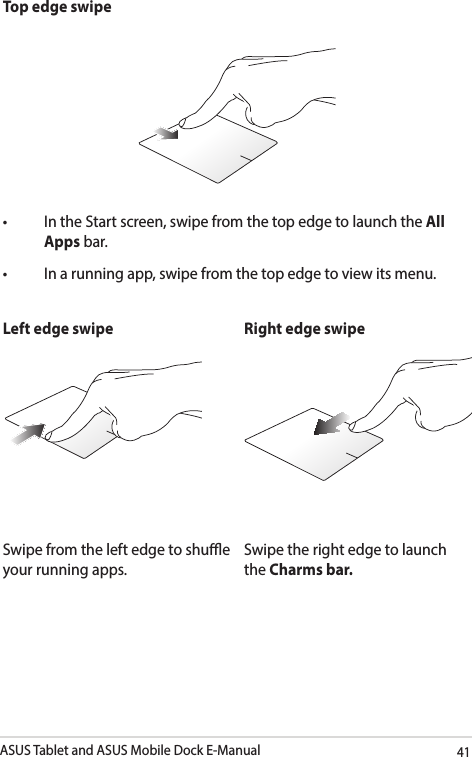 ASUS Tablet and ASUS Mobile Dock E-Manual41Top edge swipe• IntheStartscreen,swipefromthetopedgetolaunchtheAll Apps bar.• Inarunningapp,swipefromthetopedgetoviewitsmenu.Left edge swipe Right edge swipeSwipe from the left edge to shue your running apps.Swipe the right edge to launch the Charms bar.