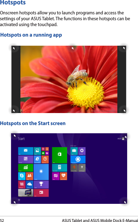 52ASUS Tablet and ASUS Mobile Dock E-ManualHotspotsOnscreen hotspots allow you to launch programs and access the settings of your ASUS Tablet. The functions in these hotspots can be activated using the touchpad.Hotspots on a running appHotspots on the Start screen