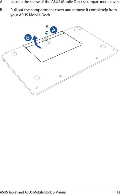 ASUS Tablet and ASUS Mobile Dock E-Manual85A.   Loosen the screw of the ASUS Mobile Dock’s compartment cover.B.  Pull out the compartment cover and remove it completely from your ASUS Mobile Dock.